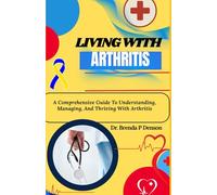 living with Arthritis: A Comprehensive Guide To Understanding, Managing, And Thriving With Arthritis