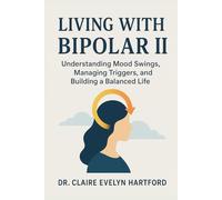Living with Bipolar II: Understanding Mood Swings, Managing Triggers, and Building a Balanced Life