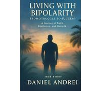 Living with Bipolarity: From Struggle to Success: A Journey of Faith, Resilience, and Growth