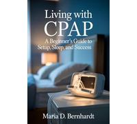 Living with CPAP: A Beginner’s Guide to Setup, Sleep, and Success.: An Independent Step-by-Step Manual for New Users of CPAP Therapy.