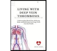 LIVING WITH DEEP VEIN THROMBOSIS: Understanding Blood Clots, Reducing Risks, and Protecting Your Long-Term Vascular Health