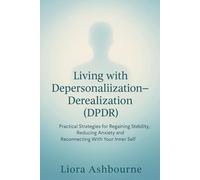 Living with Depersonalization-Derealization (DPDR): Practical Strategies for Regaining Stability, Reducing Anxiety and Reconnecting With Your Inner Self