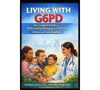LIVING WITH G6PD Your Complete Guide to Understanding, Managing, and Thriving: A Patient and Family Handbook For Patients, Parents, Carers, and Healthcare Professionals
