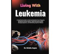 Living With Leukemia: A Comprehensive Guide to Understanding Blood Cancer Diagnosis, Navigating Treatment Options, Supporting Immune Health, Managing Symptoms, and Maintaining Long-Term Wellness