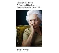 Living With Loss: A Practical Guide to Bereavement in Later Life - Understanding Grief, Coping With Loneliness, Rebuilding Confidence and Finding Hope Again