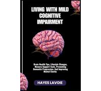 LIVING WITH MILD COGNITIVE IMPAIRMENT: Brain Health Tips, Lifestyle Changes, Memory Support Tools, Preventing Dementia Progression, And Improving Mental Clarity