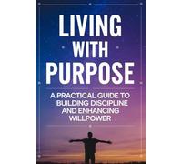 Living with Purpose: A Practical Guide to Building Discipline and Enhancing Willpower