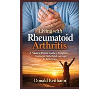 Living with Rheumatoid Arthritis: A Practical Patient Guide to Symptoms, Treatment, Daily Relief, and Hope for Better Days