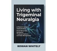 Living with Trigeminal Neuralgia: A Patient’s Guide to Understanding Facial Nerve Pain, Symptoms, Treatment Options, and Daily Management