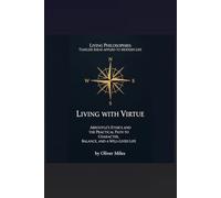 Living with Virtue: Aristotle’s Ethics and the Practical Path to Character, Balance, and a Well-Lived Life (Living Philosophies: Timeless Ideas Applied to Modern Life)