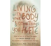 Living with Your Body and Other Things You Hate: Letting Go of the Struggle with What You See in the Mirror Using Acceptance and Commitment Therapy