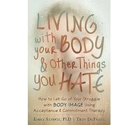 Living with Your Body and Other Things You Hate: Letting Go of the Struggle with What You See in the Mirror Using Acceptance and Commitment Therapy