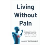Living Without Pain: Complete Science-Backed Strategies For Chronic Pain Relief, Better Sleep, And Mobility-Because It Doesn’t Have To Hurt To Live Well
