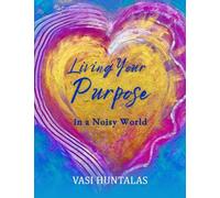 Living Your Purpose In A Noisy World: Secrets To Ignite Clarity & Create Greater Impact Now