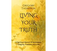 LIVING YOUR TRUTH: A Spiritual Memoir of Awareness, Integrity, Freedom, and Love