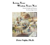 Living Your Wisdom Years Now: Practical Insights and Practices for Every Stage of Life