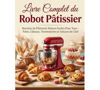 Livre Complet du Robot Pâtissier: Recettes de Pâtisserie Maison Faciles Pour Tous - Pains, Gâteaux, Viennoiseries et Astuces de Chef