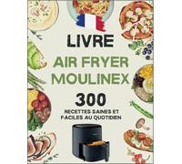 Livre De Air Fryer Moulinex: 300 Recettes Saines et Délicieuses pour Toute la Famille | Rapide, Économique et Facile au Quotidien