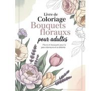 Livre de Coloriage Bouquets Floraux pour Adultes: Magnifiques bouquets de fleurs pour la paix intérieure, la pleine conscience et la détente