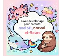 Livre de coloriage pour enfants : axolotl, narval et fleurs: Animaux adorables et motifs floraux faciles à colorier pour stimuler la créativité et la détente des enfants