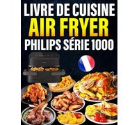Livre de Cuisine Air Fryer Philips Série 1000: 300+ Idées gourmandes, rapides et croustillantes - moins d’huile, plus de saveur