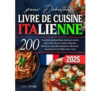 LIVRE DE CUISINE ITALIENNE pour Debutants: 200 Recettes authentiques faciles à suivre pour maitriser la cuisine italienne, savourer des plats maison et découvrir les saveurs de l'ltalie chez vous