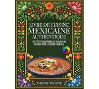 Livre de Cuisine Mexicaine Authentique: Recettes Traditionnelles du Cœur du Mexique pour la Cuisine Familiale