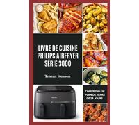 LIVRE DE CUISINE PHILIPS AIRFRYER SÉRIE 3000: Des plats rapides, délicieux et faibles en cholestérol pour maîtriser la cuisson à double panier et simplifier les repas de semaine