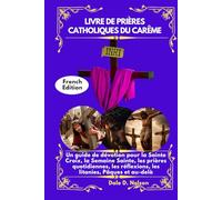 LIVRE DE PRIÈRES CATHOLIQUES DU CARÊME: Un guide de dévotion pour la Sainte Croix, la Semaine Sainte, les prières quotidiennes, les réflexions, les litanies, Pâques et au-delà