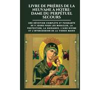 LIVRE DE PRIÈRES DE LA NEUVANE À NOTRE-DAME DU PERPÉTUEL SECOURS: Une dévotion complète et puissante de 9 jours pour les miracles, la protection, la guidance, l'aide divine et l'intercession .