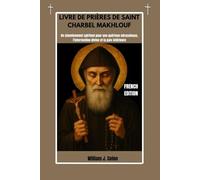 LIVRE DE PRIÈRES DE SAINT CHARBEL MAKHLOUF: Un cheminement spirituel pour une guérison miraculeuse, l'intervention divine et la paix intérieure