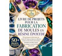 LIVRE DE PROJETS POUR LA FABRICATION DE MOULES EN RÉSINE ÉPOXYDE: 50 techniques de fabrication de moules DIY étape par étape pour débutants, moules en ... réussite du moulage et conseils de finition