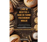 LIVRE DE RECETTES À BASE DE FARINE FRAÎCHEMENT MOULUE: Guide pratique pour débutants sur la pâtisserie maison nutritive, la préparation des céréales et de délicieuses recettes du quotidien