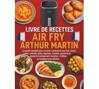 Livre de Recettes Air Fry Arthur Martin: Le guide complet pour cuisiner sainement avec l’air chaud pulsé : entrées, plats, légumes, viandes, poissons ... revisités - Édition en couleurs avec photos