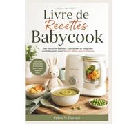 Livre de Recettes Babycook: Des Recettes Rapides, Équilibrées et Adaptées aux Débutants pour Nourrir Bébé avec Confiance.