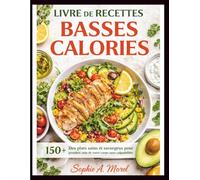 Livre de Recettes Basses Calories: 150+ Des plats sains et savoureux pour prendre soin de votre corps sans culpabilité.