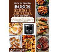 Livre de recettes Bosch Serie 6 Air Fryer pour debutants: Des recettes rapides, saines et croustillantes pour les repas de tous les jours grace aux programmes de cuisson predefinis.