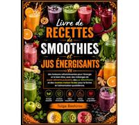 Livre de recettes de smoothies et jus énergisants: des boissons rafraîchissantes pour l'énergie et le bien-être, avec des mélanges de super-aliments puissants, des jus détoxifiants et des recettes ma
