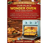Livre de Recettes du Our Place Wonder Oven pour Débutants: Le guide complet avec plus de 100 recettes saines à préparer à la vapeur, à la friteuse à air chaud, au four,au rôtissage et au gril pour