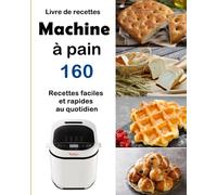 Livre de recettes Machine à pain: 160 Recettes faciles et rapides au quotidien