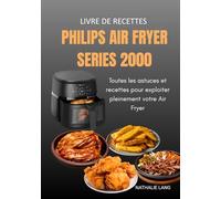 Livre de Recettes Philips Air Fryer Series 2000-6.2L: Toutes les astuces et recettes pour exploiter pleinement votre Air Fryer