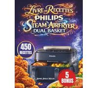 Livre De Recettes Philips Steam Airfryer Dual Basket: 450 recettes rapides et délicieuses | Cuisson double zone : rôtissage, grillade, cuisson au four et réchauffage | Convient à toutes les séries