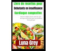 Livre de recettes pour débutants en insuffisance cardiaque congestive: Recettes simples pour la santé du cœur : des repas nourrissants pour une meilleure forme physique