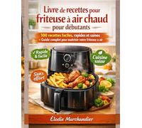 Livre de recettes pour friteuse à air chaud pour débutants: 100 recettes faciles, rapides et saines + Guide complet pour maîtriser votre friteuse à air