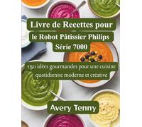 Livre de Recettes pour le Robot Pâtissier Philips Série 7000: 150 idées gourmandes pour une cuisine quotidienne moderne et créative