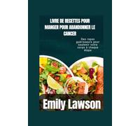 LIVRE DE RECETTES POUR MANGER POUR ABANDONNER LE CANCER: Des repas guérisseurs pour soutenir votre corps à chaque étape