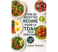LIVRE DE RECETTES RÉGIME POUR LE TDAH POUR DÉBUTANTS: Plus de 100 recettes stimulantes pour le cerveau et un programme de repas de 14 jours pour réduire l'hyperactivité et soutenir le TDAH