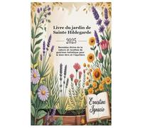 Livre du jardin de Sainte Hildegarde 2025: Remèdes divins de la nature et recettes de guérison holistique pour le bien-être et l'équilibre