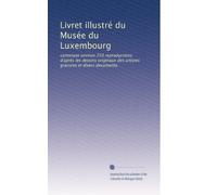 Livret illustré du Musée du Luxembourg: contenant environ 250 reproductions d'après les dessins originaux des artistes gravures et divers documents.