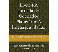Livro 4:A Jornada do Cocriador Planetário: A linguagem da luz: Reprogramando as matrizes da realidade